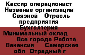 Кассир-операционист › Название организации ­ Связной › Отрасль предприятия ­ Бухгалтерия › Минимальный оклад ­ 35 000 - Все города Работа » Вакансии   . Самарская обл.,Отрадный г.